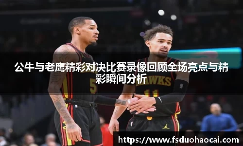 公牛与老鹰精彩对决比赛录像回顾全场亮点与精彩瞬间分析